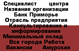 Специалист call-центра › Название организации ­ Банк Приморье › Отрасль предприятия ­ Консультирование и информирование › Минимальный оклад ­ 1 - Все города Работа » Вакансии   . Амурская обл.,Архаринский р-н